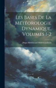 Les Bases De La Météorologie Dynamique, Volumes 1-2 Hugo Hildebrand Hildebrandsson Author