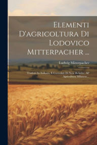 Elementi D'agricoltura Di Lodovico Mitterpacher ...: Tradotti In Italiano, E Corredati Di Note Relative All' Agricoltura Milanese... Ludwig Mitterpach