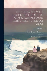 Julie ou La nouvelle HeloÃ¯se. Lettres de deux amans, habitans d'une petite ville au pied des Alpes; recueillies et publiÃ©es; Volume 2 Rousseau Jean-