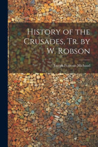 History of the Crusades, Tr. by W. Robson Joseph Francois Michaud Author
