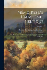 Mémoires De L'académie Celtique: Ou, Recherches Sur Les Antiquités Celtiques, Gauloises Et Françaises; Volume 1 Société Des Antiquaires De France Crea