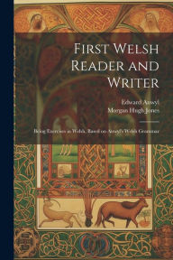 First Welsh Reader and Writer: Being Exercises in Welsh, Based on Anwyl's Welsh Grammar Edward Anwyl Author