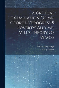 A Critical Examination Of Mr. George's 'progress & Poverty' And Mr. Mill's Theory Of Wages Francis Davy Longe Author