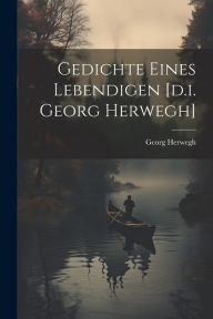 Gedichte Eines Lebendigen [d.i. Georg Herwegh] Georg Herwegh Author