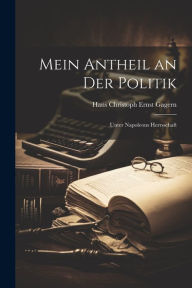 Mein Antheil an der Politik: Unter Napoleons Herrsschaft Hans Christoph Ernst Gagern Author