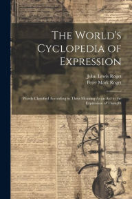 The World's Cyclopedia of Expression: Words Classified According to Their Meaning As an Aid to the Expression of Thought Peter Mark Roget Author