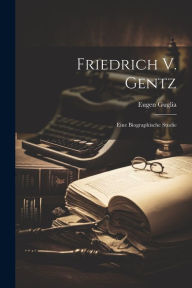 Friedrich V. Gentz: Eine Biographische Studie Eugen Guglia Author