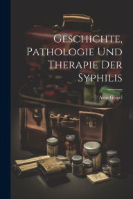 Geschichte, Pathologie und Therapie der Syphilis Alois Geigel Author