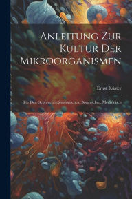 Anleitung zur Kultur der Mikroorganismen: FÃ¼r den Gebrauch in Zoologischen, Botanischen, Medizinisch Ernst KÃ¼ster Author