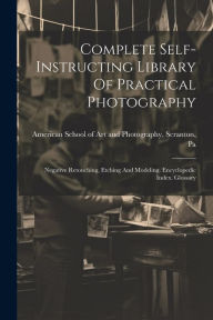 Complete Self-instructing Library Of Practical Photography: Negative Retouching, Etching And Modeling. Encyclopedic Index. Glossary American School of