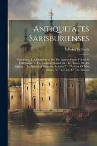 Antiquitates Sarisburienses: Containing, I. A Dissertation On The Antient Coins, Found At Old Sarum. Ii. The Salisbury Ballad. Iii. The History Of Old
