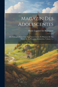 Magazin Des Adolescentes: Ou Dialogues Entre Une Sage Gouvernante Et Plusieurs De Ses Élèves De La Première Distinction, Volume 1... Marie Leprince de