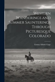 Western Wanderings and Summer Saunterings Through Picturesque Colorado Emma Abbott Gage Author