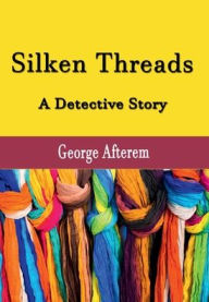 Silken Threads: A Detective Story George Afterem Author