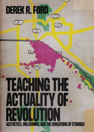 Teaching the Actuality of Revolution: Aesthetics, Unlearning, and the Sensations of Struggle Derek R Ford Author