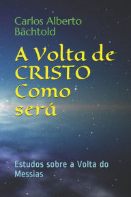A Volta de CRISTO - Como será: Estudos sobre a Volta do Messias Carlos Alberto Bachtold Author