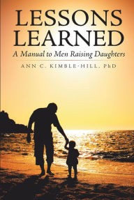 Lessons Learned: A Manual to Men Raising Daughters Ann C. Kimble-Hill Author