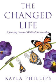 The Changed Life: A Journey Toward Biblical Stewardship Kayla Phillips Author