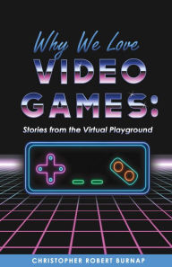 Why We Love Video Games: Stories from the Virtual Playground Christopher Robert Burnap Author