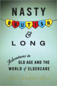 Nasty, Brutish, and Long: Adventures in Eldercare - Ira Rosofsky