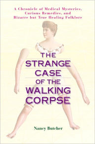 The Strange Case of the Walking Corpse: A Chronicle of Medical Mysteries, Curious Remedies, and Bizarre but True Healing Folklore - Nancy Butcher