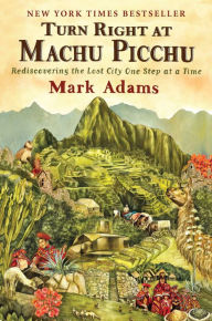 Turn Right at Machu Picchu: Rediscovering the Lost City One Step at a Time Mark Adams Author