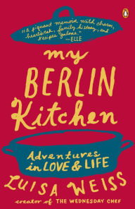 My Berlin Kitchen: Adventures in Love and Life Luisa Weiss Author