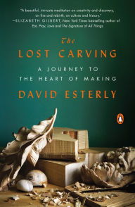 The Lost Carving: A Journey to the Heart of Making David Esterly Author