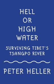 Hell or High Water: Surviving Tibet's Tsangpo River Peter Heller Author