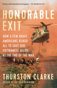 Honorable Exit: How a Few Brave Americans Risked All to Save Our Vietnamese Allies at the End of the War Thurston Clarke Author