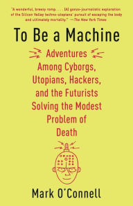 To Be a Machine: Adventures Among Cyborgs, Utopians, Hackers, and the Futurists Solving the Modest Problem of Death Mark O'Connell Author
