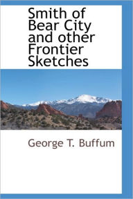 Smith Of Bear City And Other Frontier Sketches - George T. Buffum