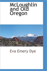 Mcloughlin And Old Oregon Eva Emery Dye Author