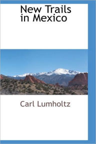 New Trails In Mexico Carl Lumholtz Author