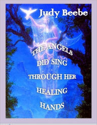 The Angels Did Sing Through Her Healing Hands - Judy Beebe