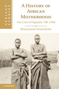 A History of African Motherhood: The Case of Uganda, 700?1900 Rhiannon Stephens Author
