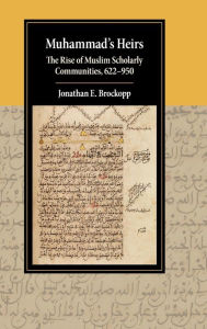 Muhammad's Heirs: The Rise of Muslim Scholarly Communities, 622-950 Jonathan E. Brockopp Author