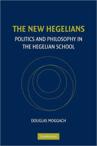 The New Hegelians: Politics and Philosophy in the Hegelian School Douglas  Moggach Author