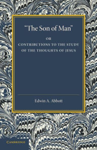 'The Son of Man': Or Contributions to the Study of the Thoughts of Jesus Edwin A. Abbott Author