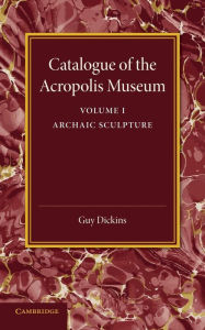Catalogue of the Acropolis Museum: Volume 1, Archaic Sculpture Guy Dickins Author
