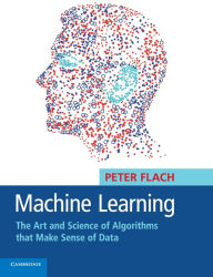 Machine Learning: The Art and Science of Algorithms that Make Sense of Data Peter Flach Author