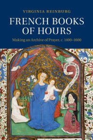 French Books of Hours: Making an Archive of Prayer, c.1400-1600 Virginia Reinburg Author