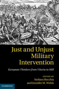 Just and Unjust Military Intervention: European Thinkers from Vitoria to Mill Stefano Recchia Editor
