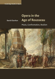 Opera in the Age of Rousseau: Music, Confrontation, Realism David Charlton Author