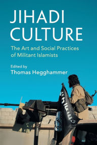 Jihadi Culture: The Art and Social Practices of Militant Islamists Thomas Hegghammer Editor