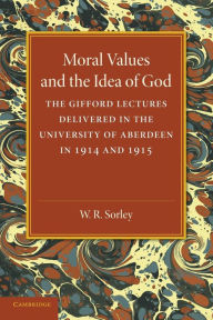 Moral Values and the Idea of God: The Gifford Lectures Delivered in the University of Aberdeen in 1914 and 1915 W. R. Sorley Author