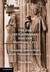 The Jew, the Cathedral and the Medieval City: Synagoga and Ecclesia in the Thirteenth Century Nina Rowe Author