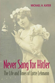Never Sang for Hitler: The Life and Times of Lotte Lehmann, 1888-1976 Michael H. Kater Author