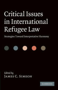 Critical Issues in International Refugee Law: Strategies toward Interpretative Harmony James C. Simeon Editor