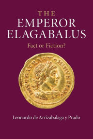 The Emperor Elagabalus: Fact or Fiction? Leonardo de Arrizabalaga y Prado Author